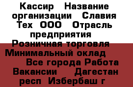 Кассир › Название организации ­ Славия-Тех, ООО › Отрасль предприятия ­ Розничная торговля › Минимальный оклад ­ 15 000 - Все города Работа » Вакансии   . Дагестан респ.,Избербаш г.